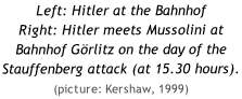Left: Hitler at the Bahnhof  Right: Hitler meets Mussolini at Bahnhof Görlitz on the day of the Stauffenberg attack (at 15.30 hours). (picture: Kershaw, 1999)