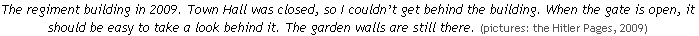 The regiment building in 2009. Town Hall was closed, so I couldn’t get behind the building. When the gate is open, it should be easy to take a look behind it. The garden walls are still there. (pictures: the Hitler Pages, 2009)